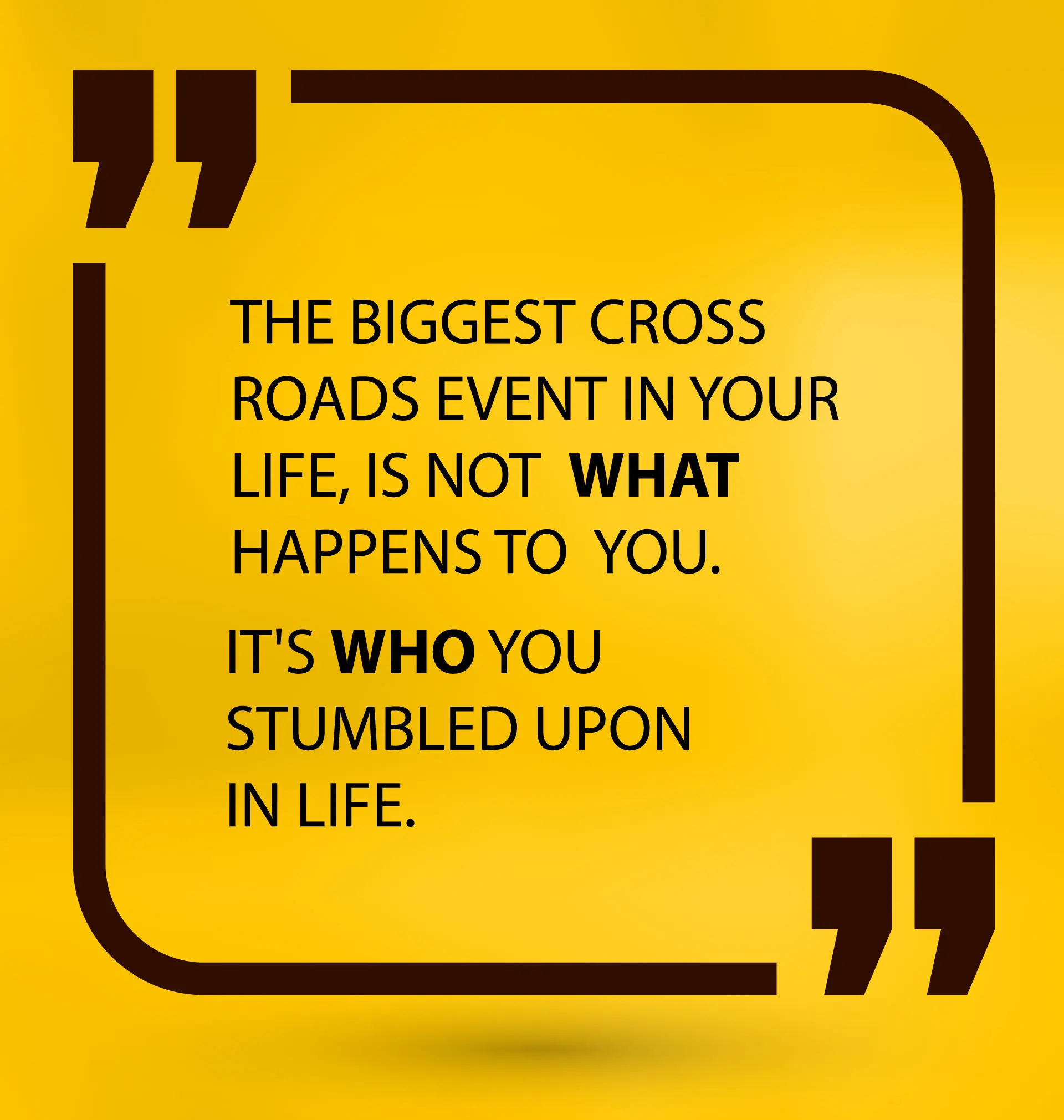 The Biggest Cross Roads Event in Your Life, Is Not What Happens to You. It's Who You Stumbled Upon in Life.